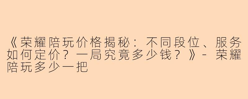 《荣耀陪玩价格揭秘：不同段位、服务如何定价？一局究竟多少钱？》-荣耀陪玩多少一把