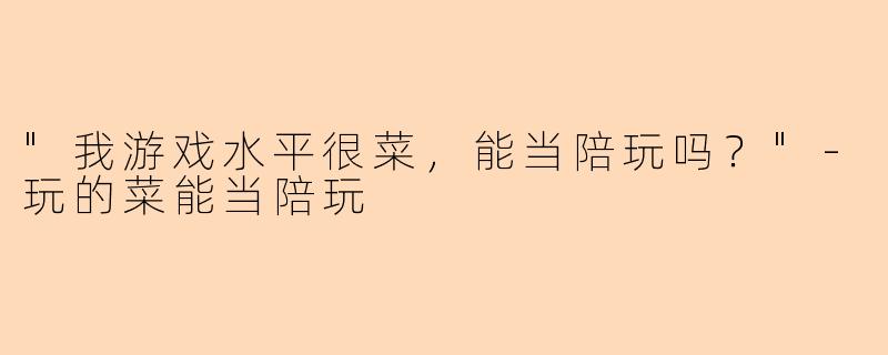 "我游戏水平很菜,能当陪玩吗?"