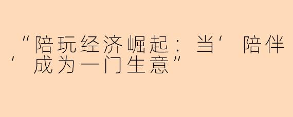 “陪玩经济崛起：当‘陪伴’成为一门生意”