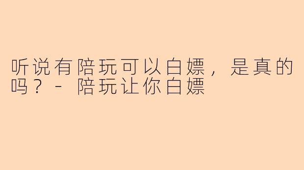 听说有陪玩可以白嫖，是真的吗？-陪玩让你白嫖