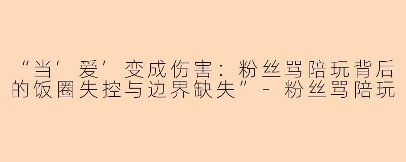 “当‘爱’变成伤害:粉丝骂陪玩背后的饭圈失控与边界缺失”