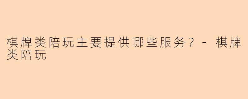 棋牌类陪玩主要提供哪些服务？-棋牌类陪玩
