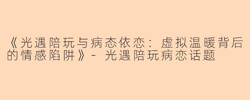 《光遇陪玩与病态依恋：虚拟温暖背后的情感陷阱》-光遇陪玩病恋话题