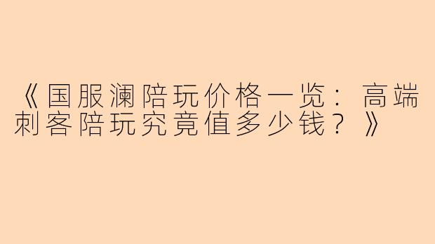 《国服澜陪玩价格一览：高端刺客陪玩究竟值多少钱？》