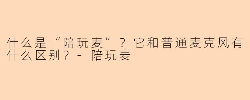 什么是“陪玩麦”？它和普通麦克风有什么区别？-陪玩麦