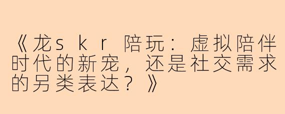 《龙skr陪玩：虚拟陪伴时代的新宠，还是社交需求的另类表达？》