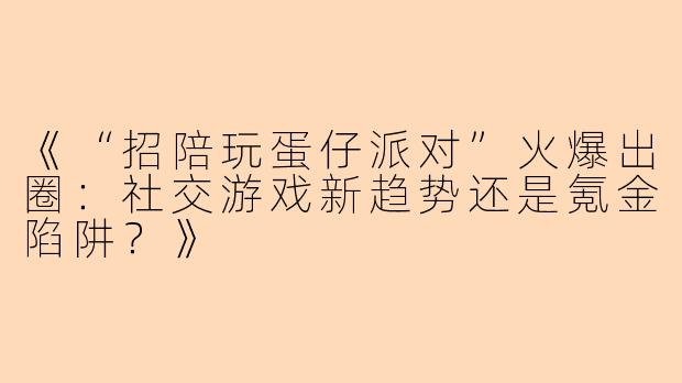 《“招陪玩蛋仔派对”火爆出圈：社交游戏新趋势还是氪金陷阱？》