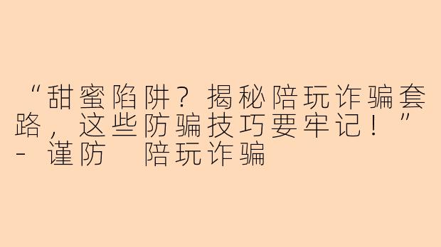“甜蜜陷阱?揭秘陪玩诈骗套路,这些防骗技巧要牢记!”