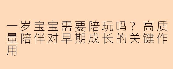 一岁宝宝需要陪玩吗？高质量陪伴对早期成长的关键作用