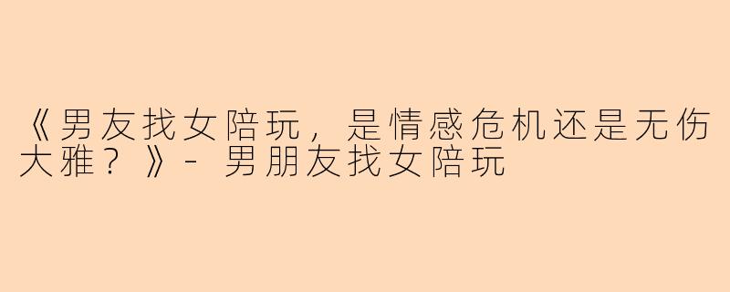 《男友找女陪玩,是情感危机还是无伤大雅?》