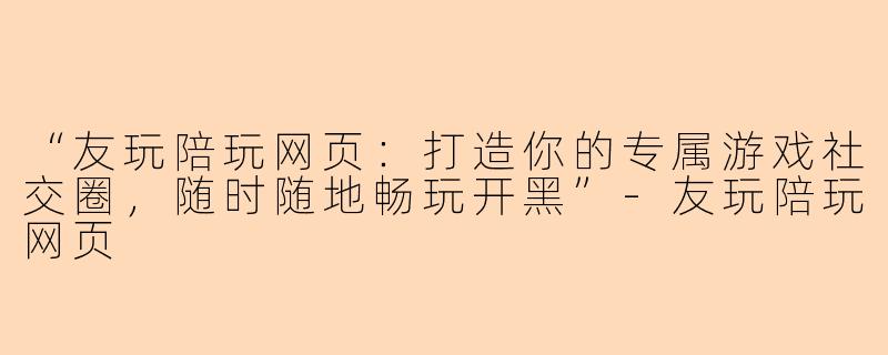 “友玩陪玩网页：打造你的专属游戏社交圈，随时随地畅玩开黑”-友玩陪玩网页
