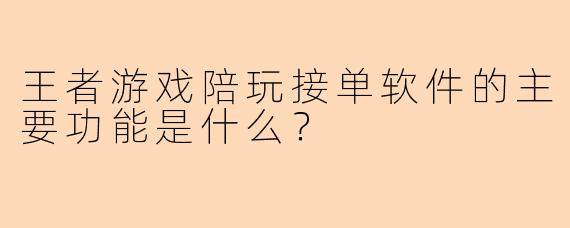 王者游戏陪玩接单软件的主要功能是什么？