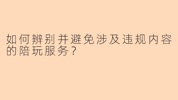 如何辨别并避免涉及违规内容的陪玩服务?
