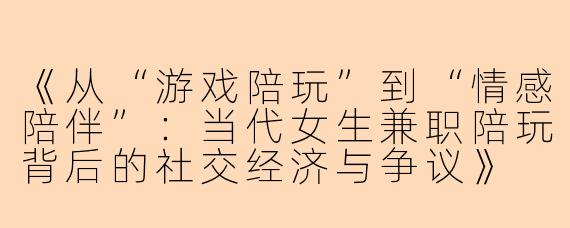 《从“游戏陪玩”到“情感陪伴”：当代女生兼职陪玩背后的社交经济与争议》