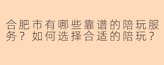 合肥市有哪些靠谱的陪玩服务?如何选择合适的陪玩?