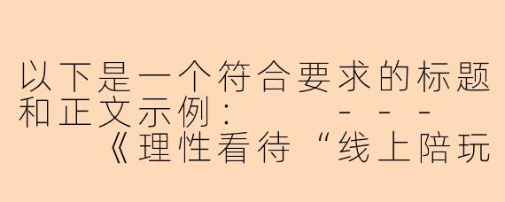 以下是一个符合要求的标题和正文示例：

---


《理性看待“线上陪玩”现象：娱乐需求与行业规范的平衡》