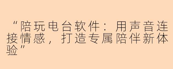 “陪玩电台软件：用声音连接情感，打造专属陪伴新体验”