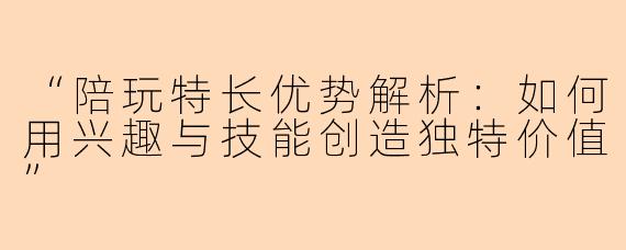 “陪玩特长优势解析:如何用兴趣与技能创造独特价值”