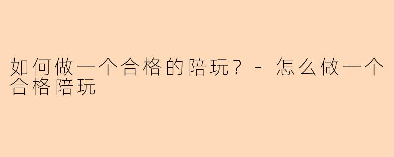 如何做一个合格的陪玩？-怎么做一个合格陪玩