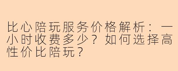 比心陪玩服务价格解析:一小时收费多少?如何选择高性价比陪玩?