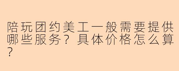 陪玩团约美工一般需要提供哪些服务?具体价格怎么算?