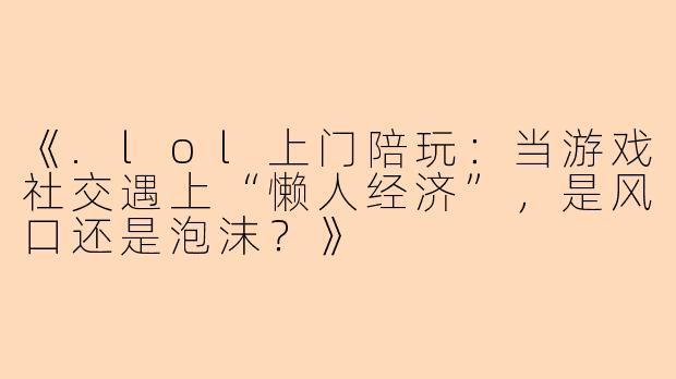 《.lol上门陪玩：当游戏社交遇上“懒人经济”，是风口还是泡沫？》