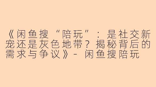 《闲鱼搜“陪玩”：是社交新宠还是灰色地带？揭秘背后的需求与争议》-闲鱼搜陪玩