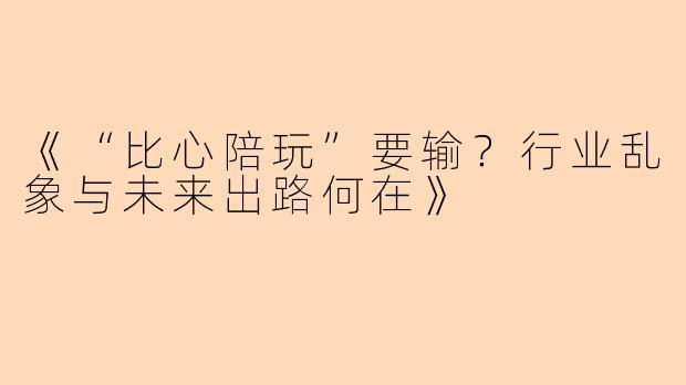 《“比心陪玩”要输？行业乱象与未来出路何在》
