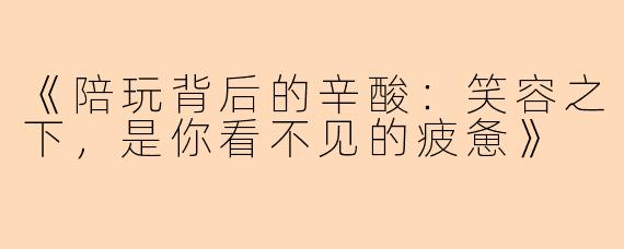《陪玩背后的辛酸：笑容之下，是你看不见的疲惫》
