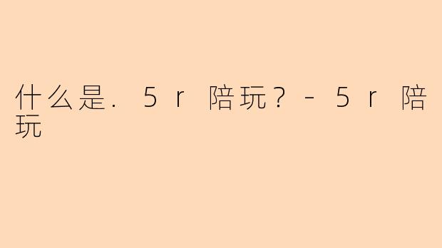 什么是.5r陪玩?