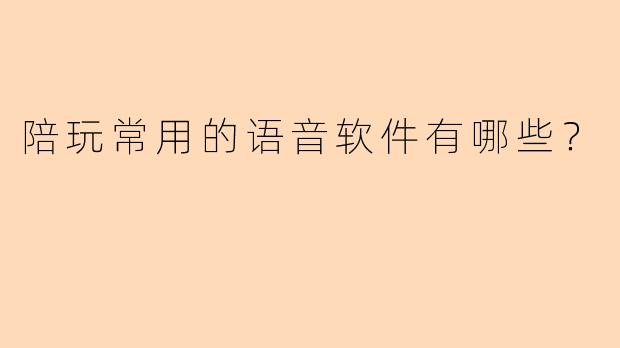 陪玩常用的语音软件有哪些？