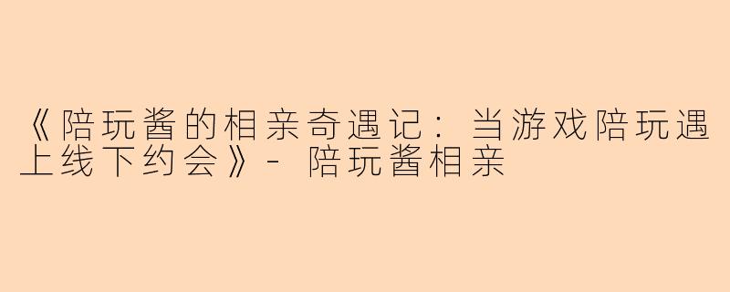 《陪玩酱的相亲奇遇记：当游戏陪玩遇上线下约会》-陪玩酱相亲