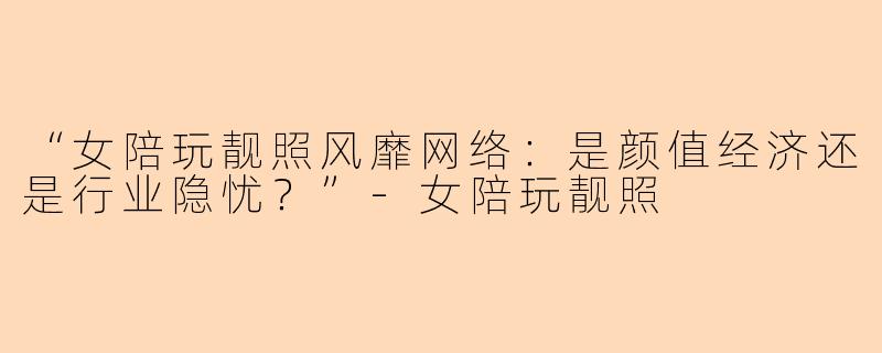 “女陪玩靓照风靡网络:是颜值经济还是行业隐忧?”