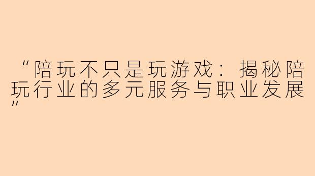 “陪玩不只是玩游戏：揭秘陪玩行业的多元服务与职业发展”