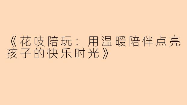 《花吱陪玩：用温暖陪伴点亮孩子的快乐时光》