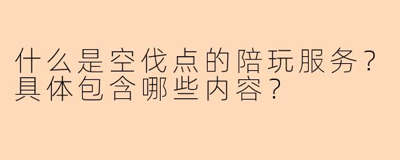 什么是空伐点的陪玩服务?具体包含哪些内容?