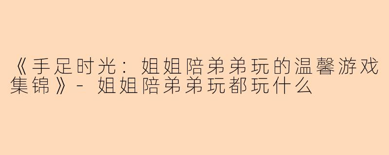 《手足时光：姐姐陪弟弟玩的温馨游戏集锦》-姐姐陪弟弟玩都玩什么