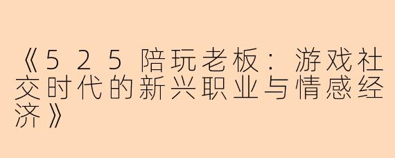 《525陪玩老板：游戏社交时代的新兴职业与情感经济》