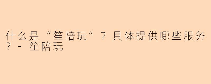 什么是“笙陪玩”?具体提供哪些服务?