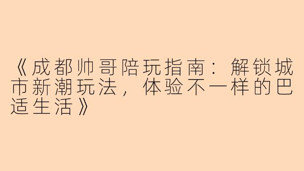 《成都帅哥陪玩指南：解锁城市新潮玩法，体验不一样的巴适生活》