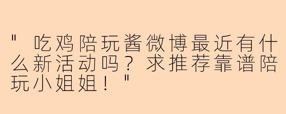 "吃鸡陪玩酱微博最近有什么新活动吗？求推荐靠谱陪玩小姐姐！"