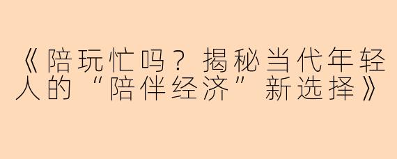《陪玩忙吗？揭秘当代年轻人的“陪伴经济”新选择》