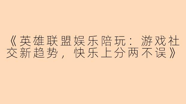 《英雄联盟娱乐陪玩：游戏社交新趋势，快乐上分两不误》