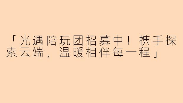 「光遇陪玩团招募中！携手探索云端，温暖相伴每一程」