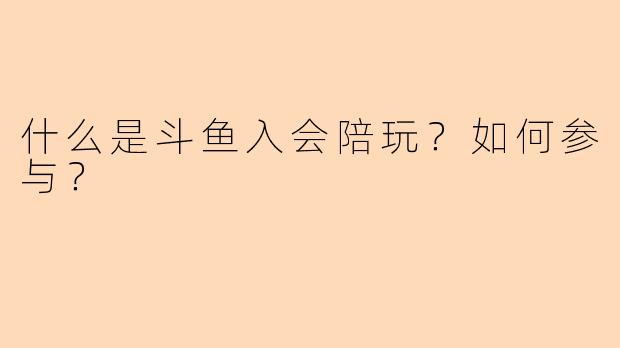 什么是斗鱼入会陪玩？如何参与？