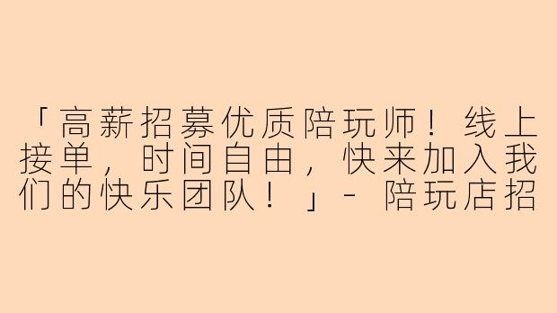 「高薪招募优质陪玩师！线上接单，时间自由，快来加入我们的快乐团队！」-陪玩店招募