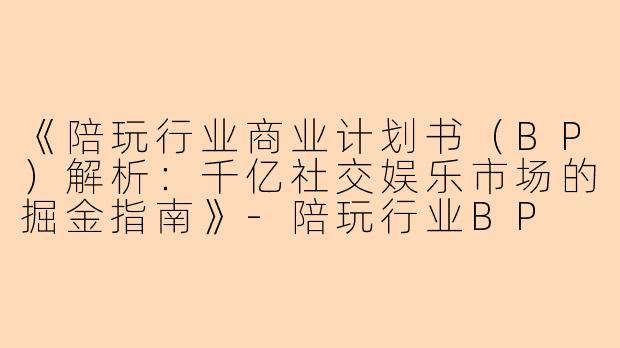 《陪玩行业商业计划书（BP）解析：千亿社交娱乐市场的掘金指南》-陪玩行业BP