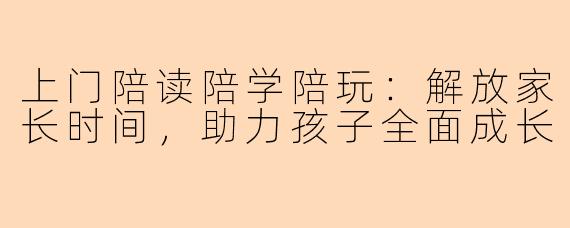 上门陪读陪学陪玩：解放家长时间，助力孩子全面成长