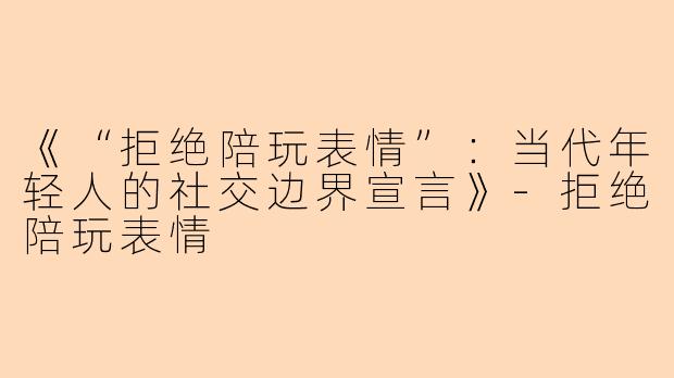 《“拒绝陪玩表情”：当代年轻人的社交边界宣言》-拒绝陪玩表情
