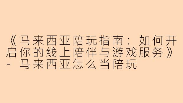 《马来西亚陪玩指南：如何开启你的线上陪伴与游戏服务》-马来西亚怎么当陪玩
